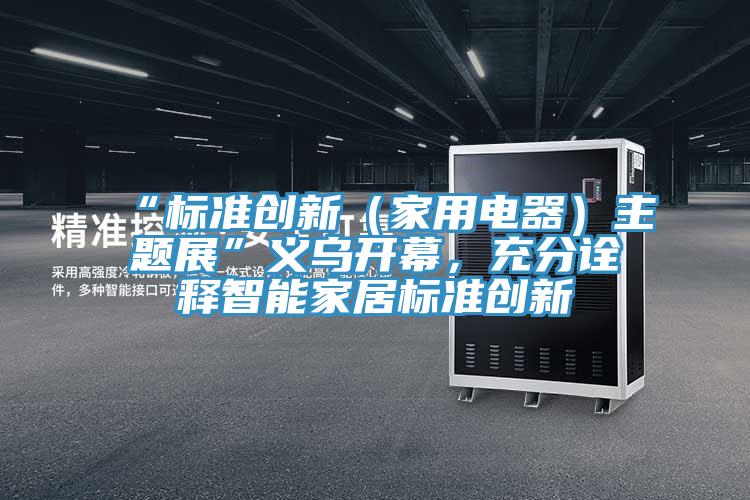 “標準創新（家用電器）主題展”義烏開幕，充分詮釋智能家居標準創新