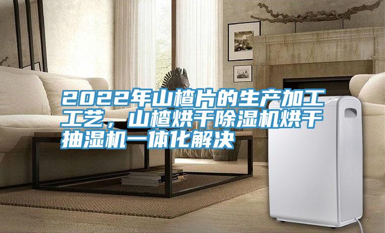 2022年山楂片的生產加工工藝，山楂烘干除濕機烘干抽濕機一體化解決