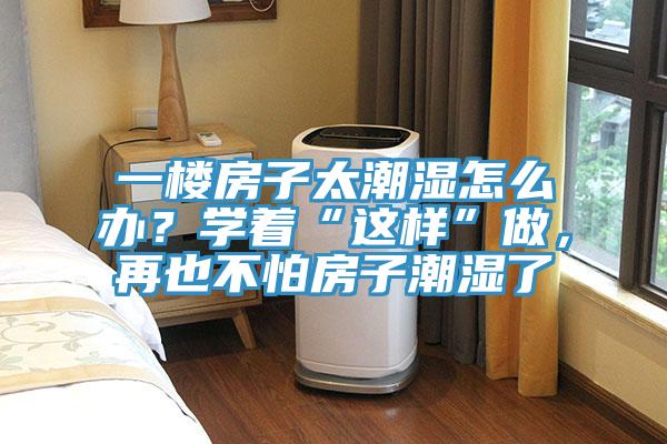 一樓房子太潮濕怎么辦？學著“這樣”做，再也不怕房子潮濕了