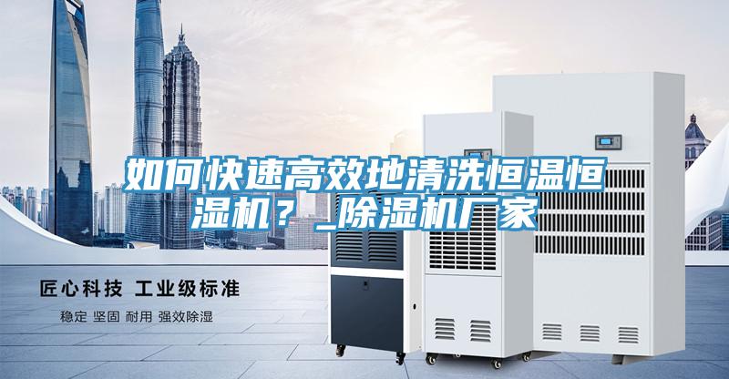 如何快速高效地清洗恒溫恒濕機(jī)？_除濕機(jī)廠家