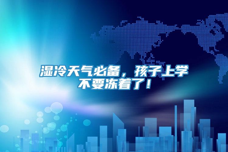 濕冷天氣必備，孩子上學不要凍著了！