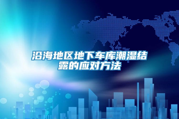 沿海地區(qū)地下車庫潮濕結露的應對方法