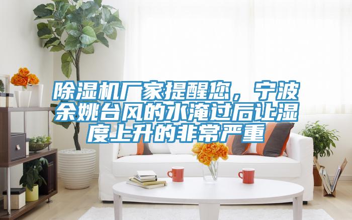 除濕機廠家提醒您，寧波余姚臺風的水淹過后讓濕度上升的非常嚴重