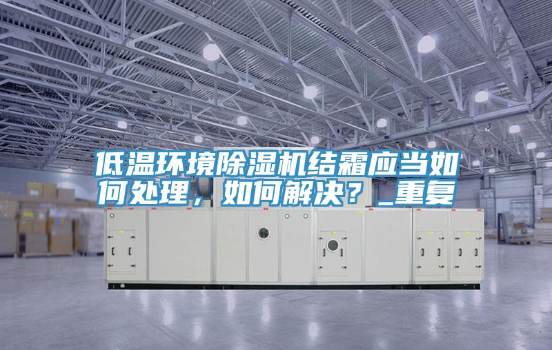 低溫環(huán)境除濕機結(jié)霜應(yīng)當(dāng)如何處理，如何解決？_重復(fù)