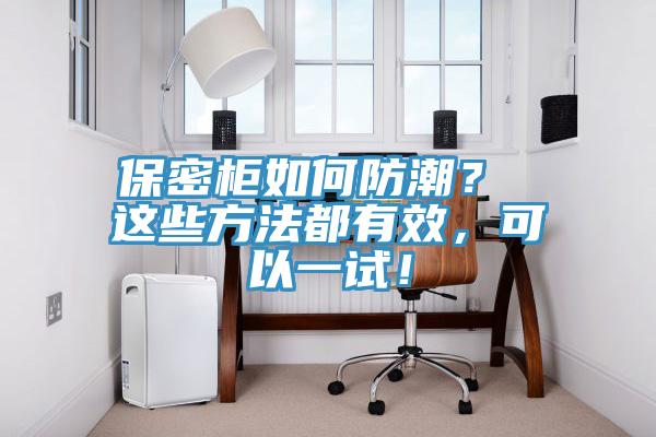 保密柜如何防潮？ 這些方法都有效，可以一試！