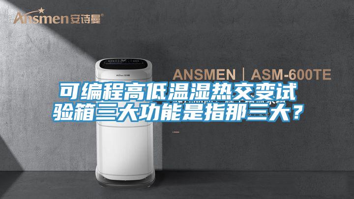 可編程高低溫濕熱交變?cè)囼?yàn)箱三大功能是指那三大？