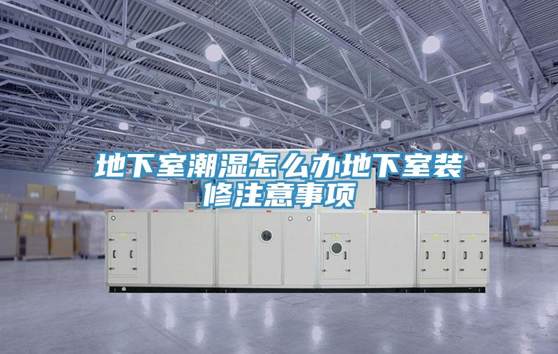 地下室潮濕怎么辦地下室裝修注意事項