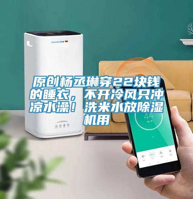 原創楊丞琳穿22塊錢的睡衣，不開冷風只沖涼水澡！洗米水放除濕機用