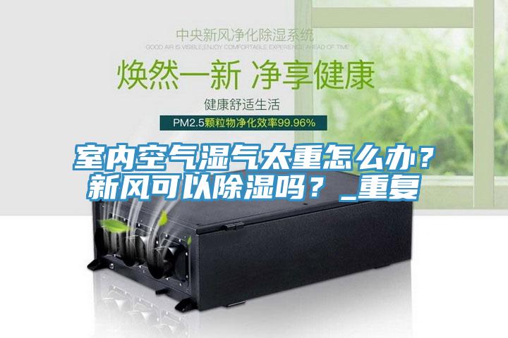 室內(nèi)空氣濕氣太重怎么辦？新風(fēng)可以除濕嗎？_重復(fù)