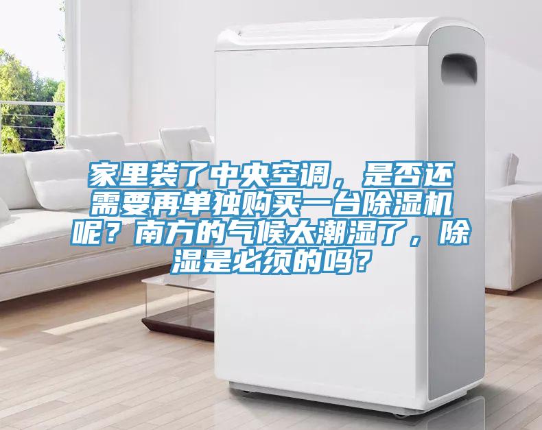 家里裝了中央空調，是否還需要再單獨購買一臺除濕機呢？南方的氣候太潮濕了，除濕是必須的嗎？