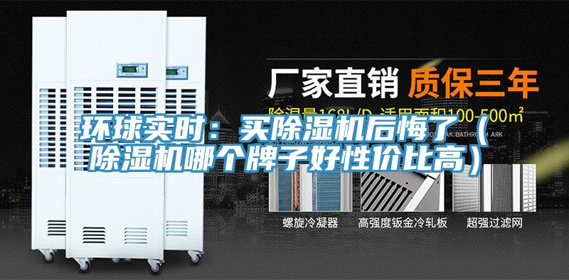 環(huán)球?qū)崟r：買除濕機(jī)后悔了（除濕機(jī)哪個牌子好性價比高）