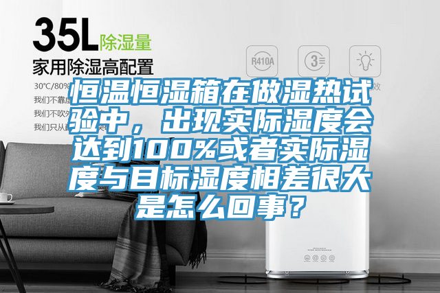 恒溫恒濕箱在做濕熱試驗(yàn)中，出現(xiàn)實(shí)際濕度會達(dá)到100%或者實(shí)際濕度與目標(biāo)濕度相差很大是怎么回事？