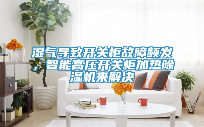 濕氣導(dǎo)致開關(guān)柜故障頻發(fā)，智能高壓開關(guān)柜加熱除濕機(jī)來(lái)解決