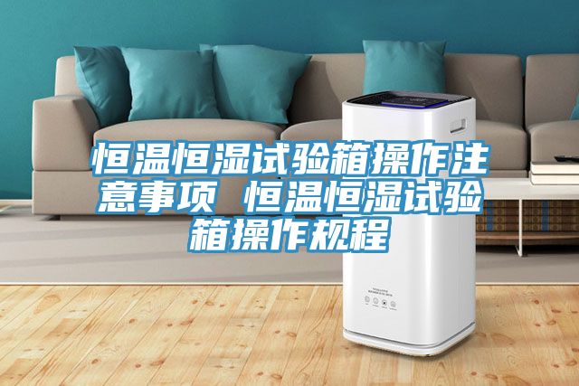 恒溫恒濕試驗箱操作注意事項 恒溫恒濕試驗箱操作規程