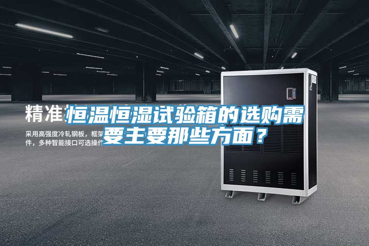 恒溫恒濕試驗箱的選購需要主要那些方面？