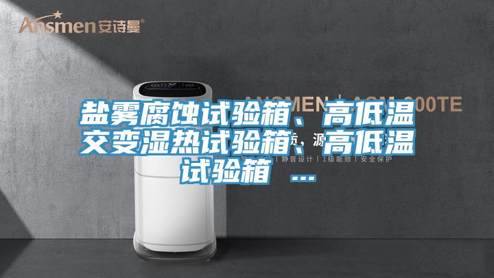 鹽霧腐蝕試驗(yàn)箱、高低溫交變濕熱試驗(yàn)箱、高低溫試驗(yàn)箱 ...