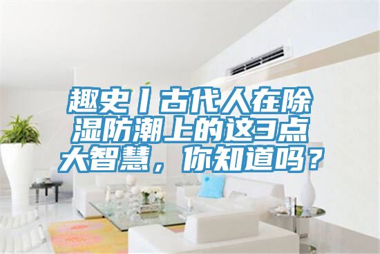 趣史丨古代人在除濕防潮上的這3點大智慧，你知道嗎？
