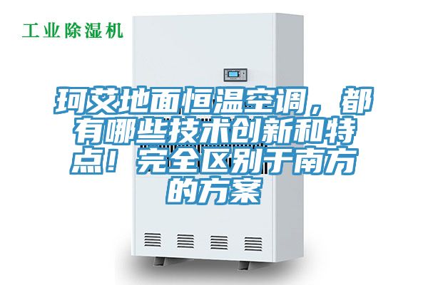 珂艾地面恒溫空調(diào)，都有哪些技術(shù)創(chuàng)新和特點(diǎn)！完全區(qū)別于南方的方案