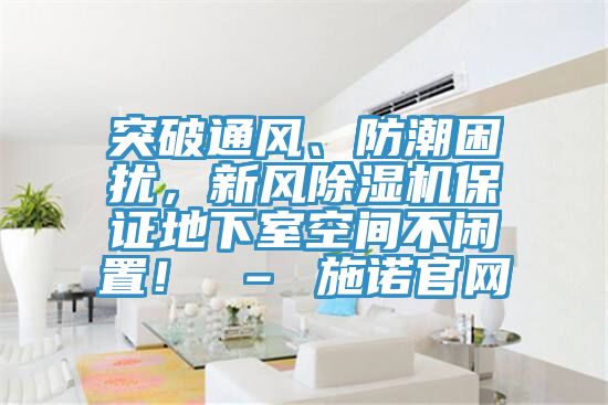 突破通風、防潮困擾，新風除濕機保證地下室空間不閑置！ – 施諾官網