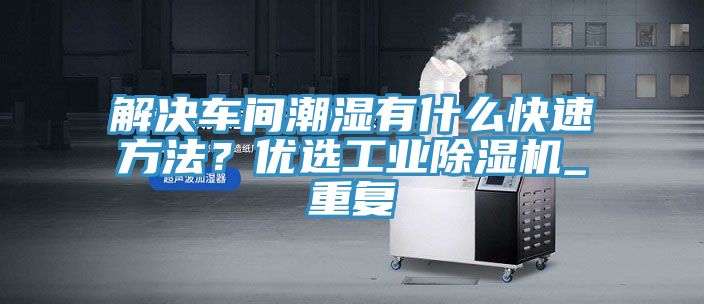 解決車間潮濕有什么快速方法？優選工業除濕機_重復