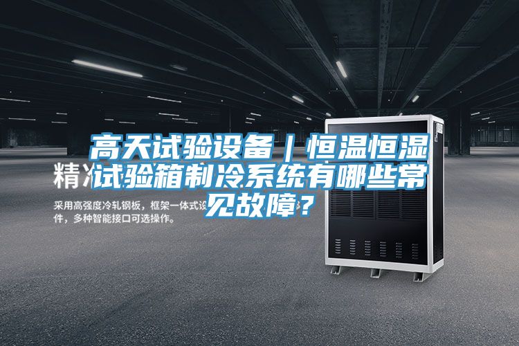高天試驗(yàn)設(shè)備|恒溫恒濕試驗(yàn)箱制冷系統(tǒng)有哪些常見(jiàn)故障?