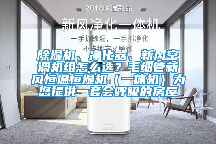 除濕機(jī)、凈化器、新風(fēng)空調(diào)機(jī)組怎么選？毛細(xì)管新風(fēng)恒溫恒濕機(jī)（一體機(jī)）為您提供一套會(huì)呼吸的房屋