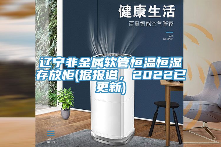 遼寧非金屬軟管恒溫恒濕存放柜(據(jù)報道，2022已更新)
