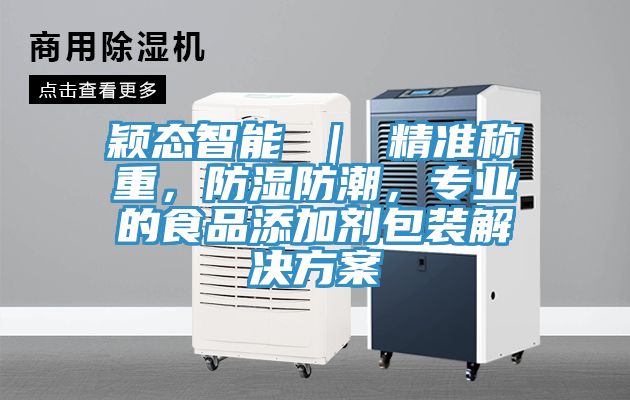 穎態(tài)智能 | 精準(zhǔn)稱重,防濕防潮,專業(yè)的食品添加劑包裝解決方案